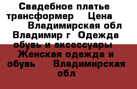  Свадебное платье, трансформер  › Цена ­ 2 999 - Владимирская обл., Владимир г. Одежда, обувь и аксессуары » Женская одежда и обувь   . Владимирская обл.